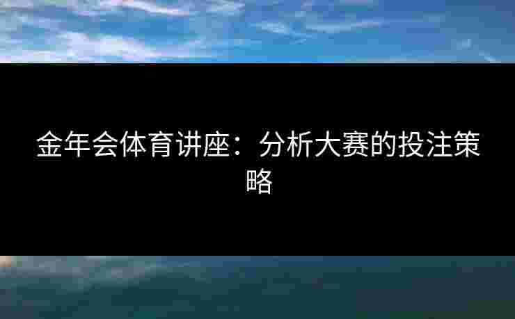 金年会体育讲座：分析大赛的投注策略