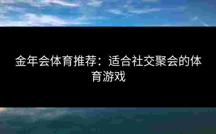 金年会体育推荐：适合社交聚会的体育游戏