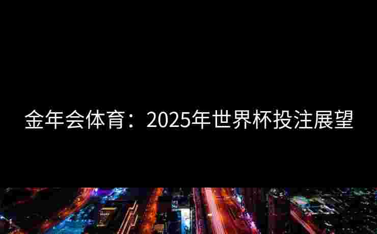 金年会体育:2025年世界杯投注展望 金年会体育:2025年世界杯投注展望