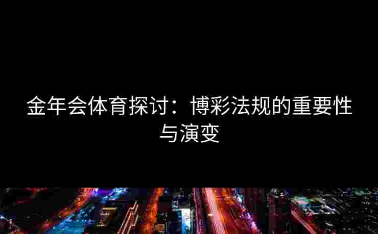 金年会体育探讨：博彩法规的重要性与演变