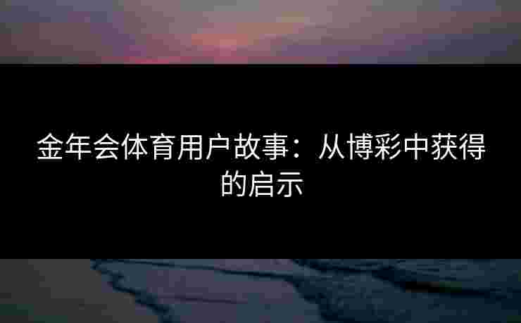 金年会体育用户故事:从博彩中获得的启示 金年会体育用户故事:从博彩中获得的启示