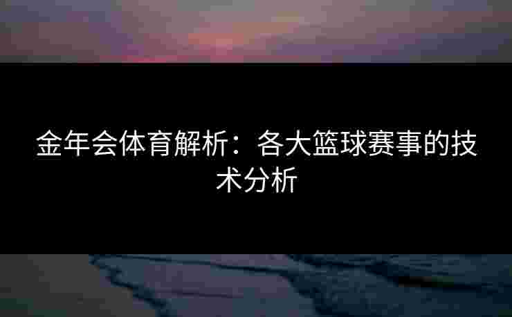 金年会体育解析：各大篮球赛事的技术分析