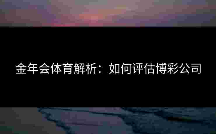 金年会体育解析：如何评估博彩公司