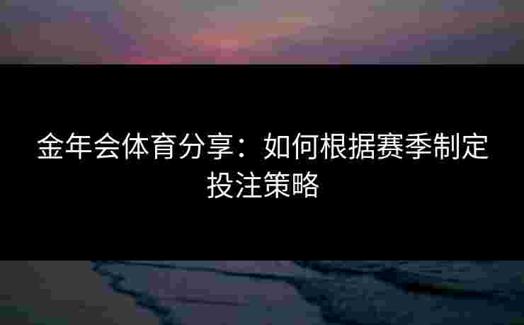 金年会体育分享：如何根据赛季制定投注策略