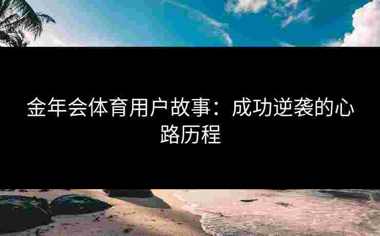 金年会体育用户故事:成功逆袭的心路历程 金年会体育用户故事:成功逆袭的心路历程