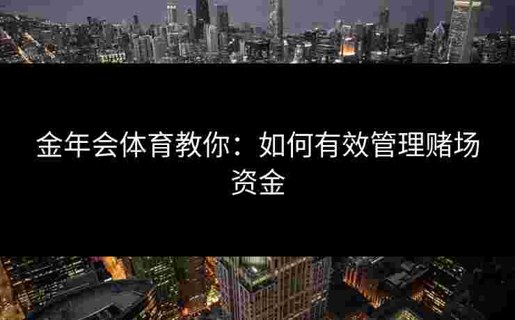 金年会体育教你:如何有效管理赌场资金 金年会体育教你:如何有效管理赌场资金