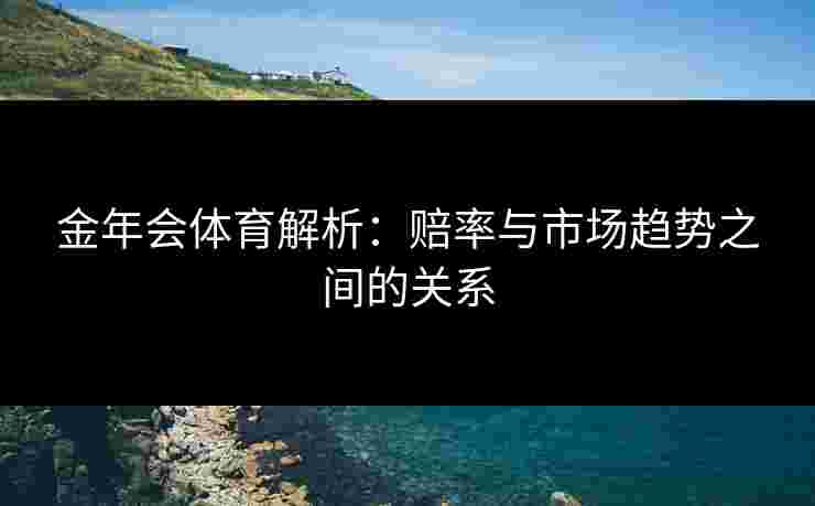 金年会体育解析：赔率与市场趋势之间的关系