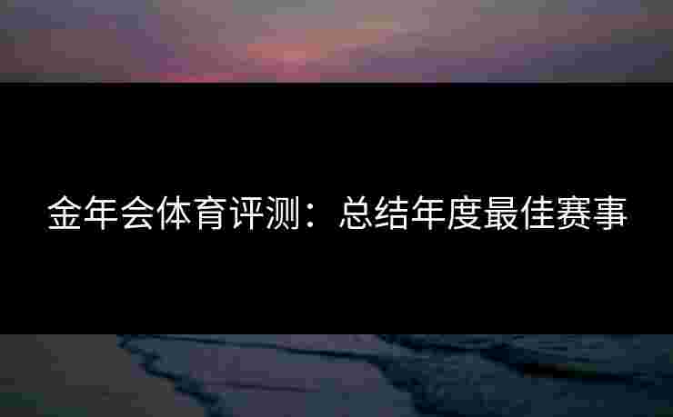 金年会体育评测：总结年度最佳赛事