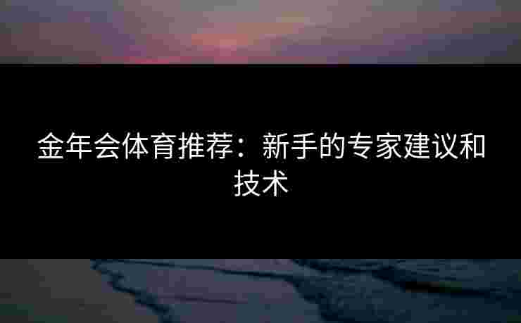 金年会体育推荐：新手的专家建议和技术
