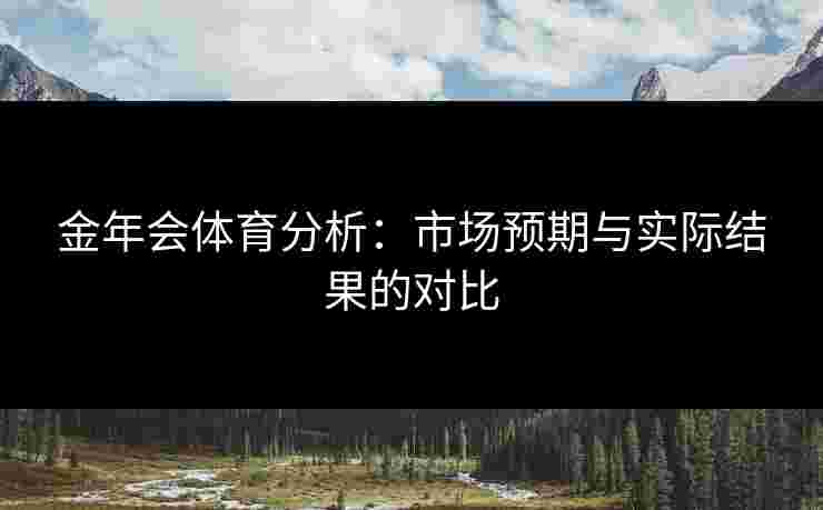 金年会体育分析：市场预期与实际结果的对比