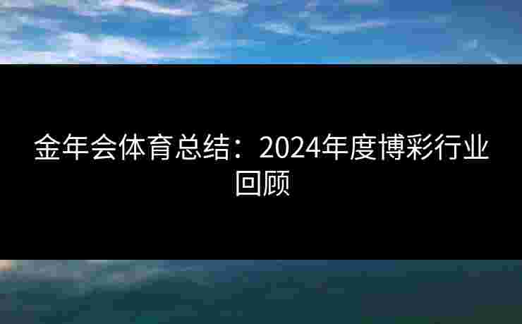 金年会体育总结：2024年度博彩行业回顾