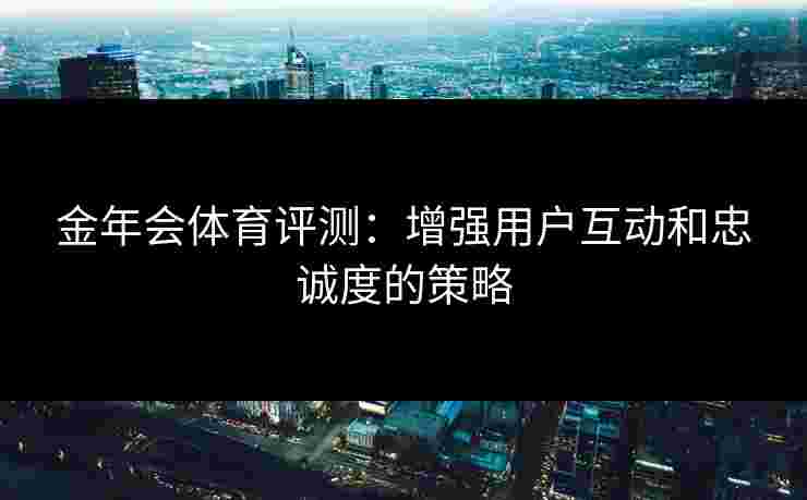 金年会体育评测：增强用户互动和忠诚度的策略