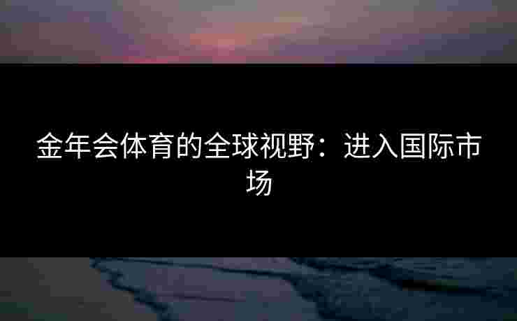 金年会体育的全球视野：进入国际市场