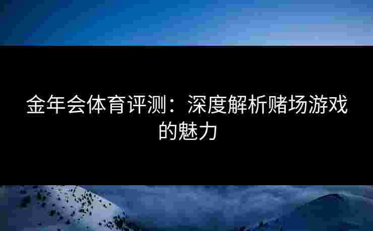 金年会体育评测:深度解析赌场游戏的魅力 金年会体育评测:深度解析赌场游戏的魅力