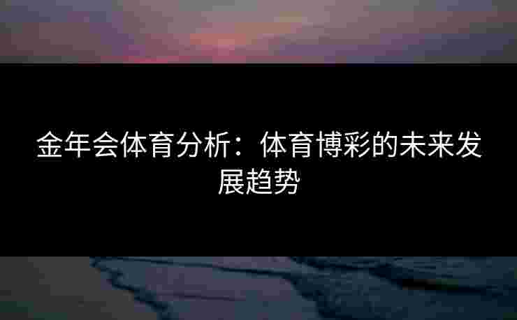 金年会体育分析:体育博彩的未来发展趋势 金年会体育分析:体育博彩的未来发展趋势