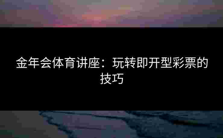 金年会体育讲座:玩转即开型彩票的技巧 金年会体育讲座:玩转即开型彩票的技巧