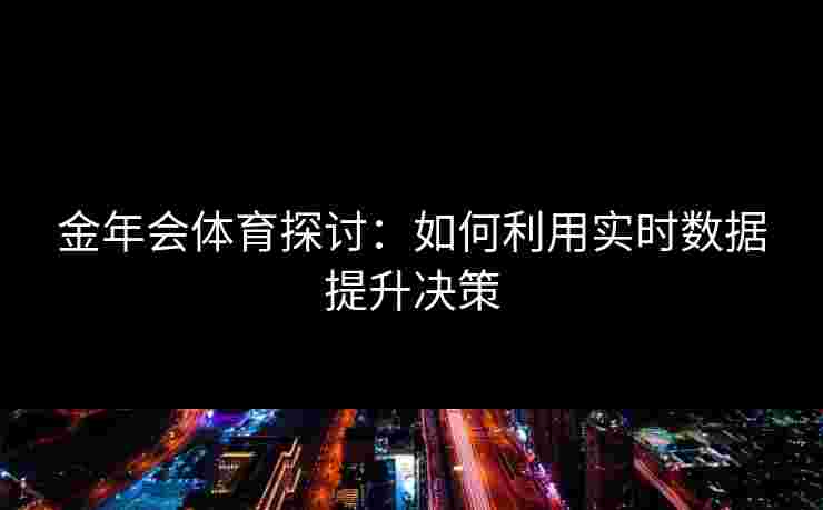 金年会体育探讨：如何利用实时数据提升决策