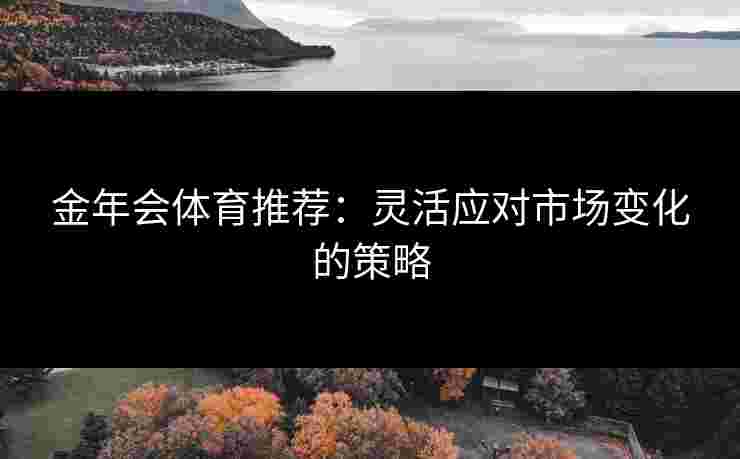 金年会体育推荐：灵活应对市场变化的策略