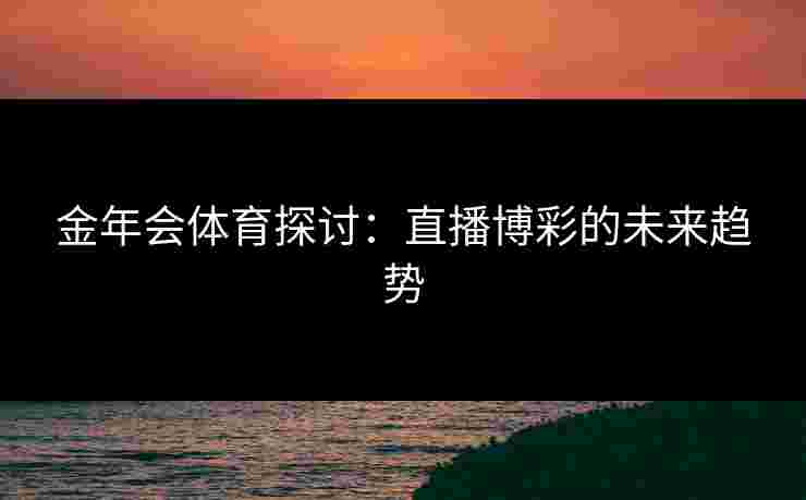 金年会体育探讨：直播博彩的未来趋势