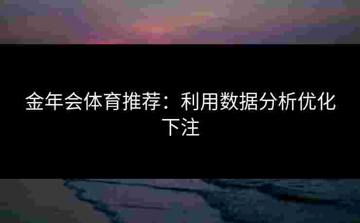 金年会体育推荐：利用数据分析优化下注