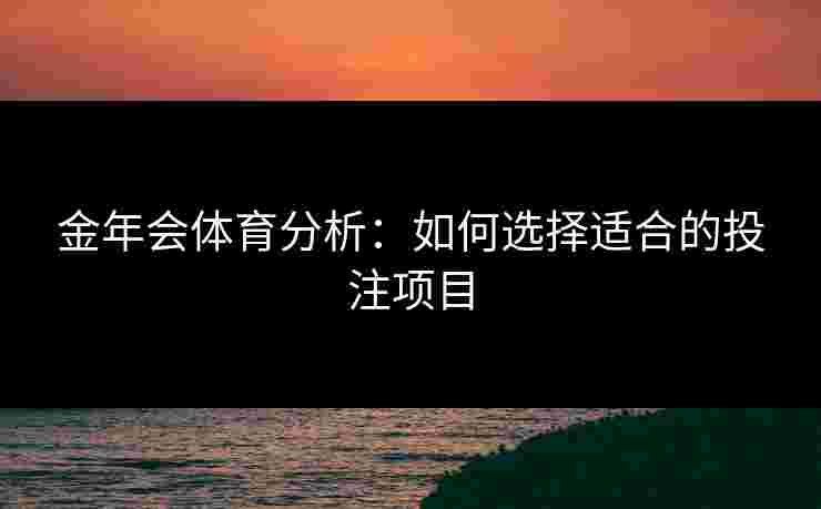金年会体育分析:如何选择适合的投注项目 金年会体育分析:如何选择适合的投注项目