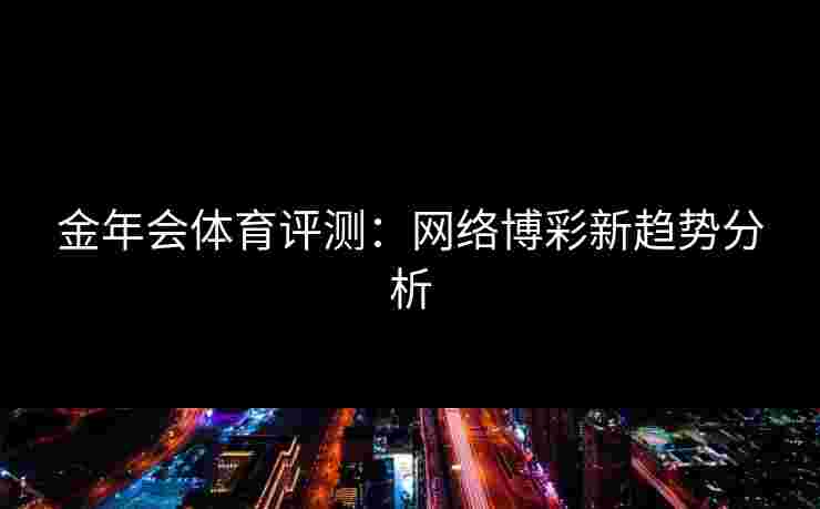 金年会体育评测：网络博彩新趋势分析
