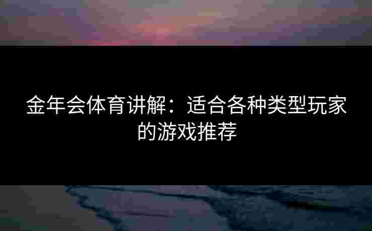 金年会体育讲解：适合各种类型玩家的游戏推荐