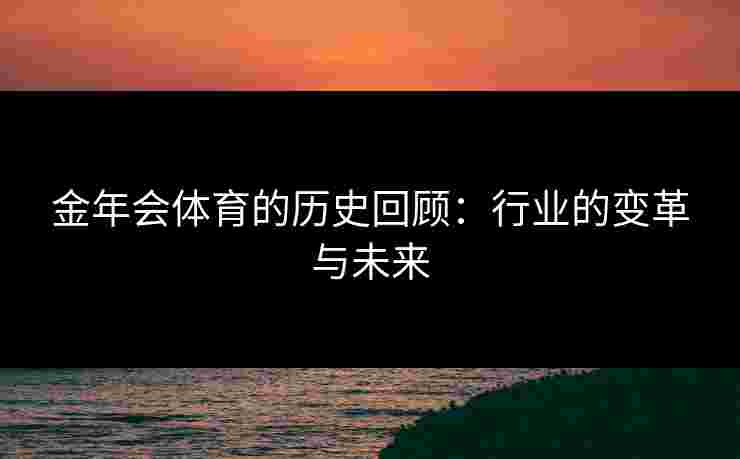 金年会体育的历史回顾：行业的变革与未来