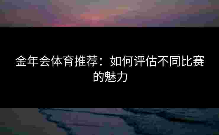 金年会体育推荐：如何评估不同比赛的魅力