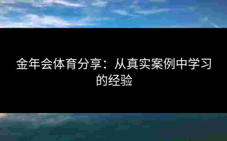 金年会体育分享：从真实案例中学习的经验