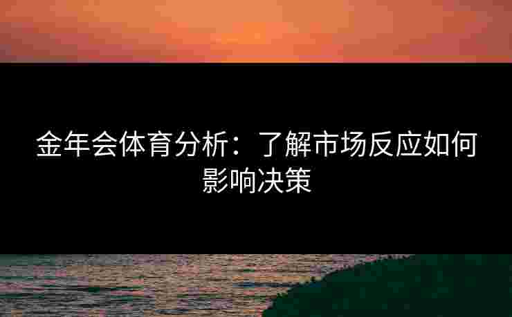 金年会体育分析：了解市场反应如何影响决策