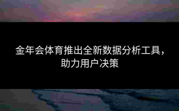 金年会体育推出全新数据分析工具，助力用户决策