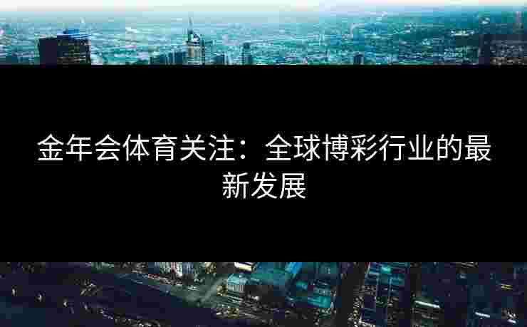 金年会体育关注：全球博彩行业的最新发展
