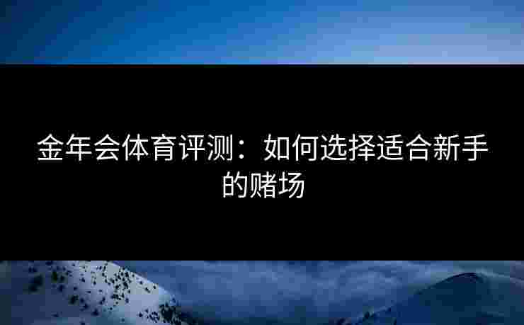 金年会体育评测：如何选择适合新手的赌场
