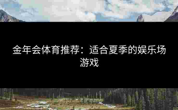 金年会体育推荐:适合夏季的娱乐场游戏 金年会体育推荐:适合夏季的娱乐场游戏