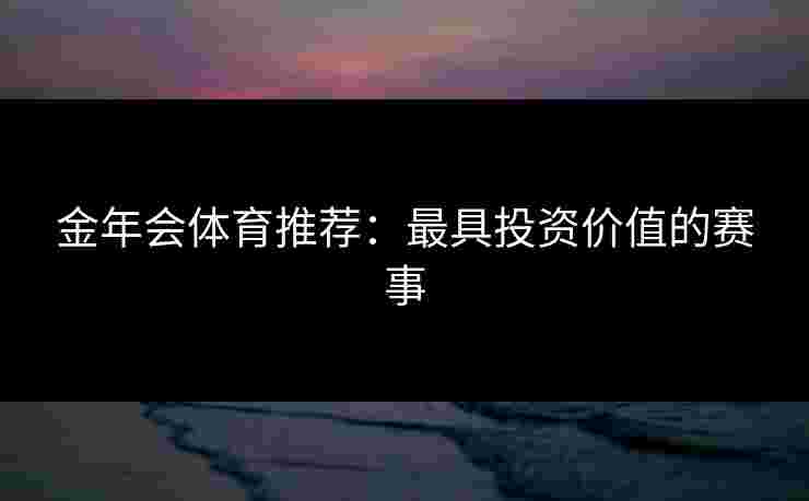 金年会体育推荐：最具投资价值的赛事