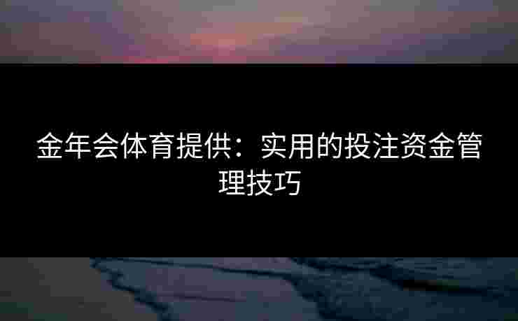 金年会体育提供：实用的投注资金管理技巧