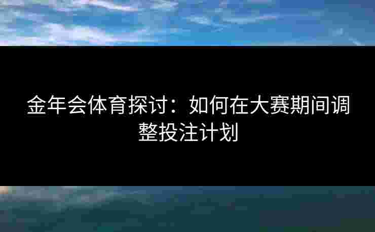 金年会体育探讨：如何在大赛期间调整投注计划