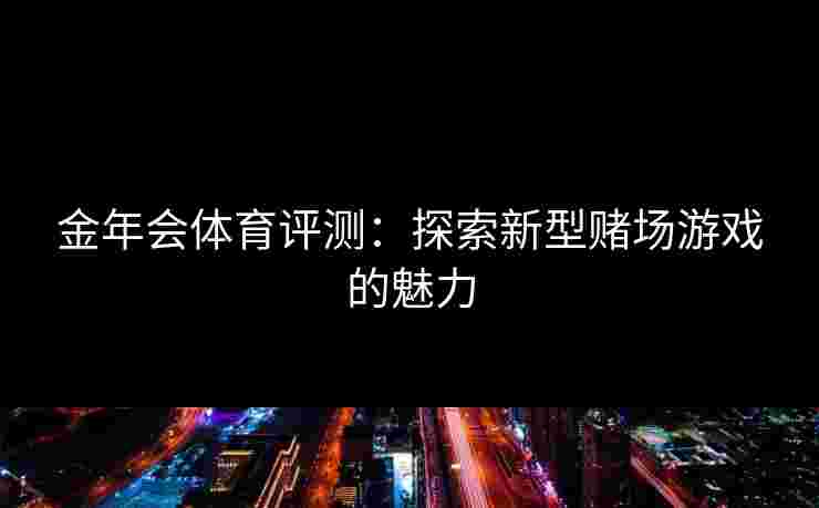 金年会体育评测：探索新型赌场游戏的魅力