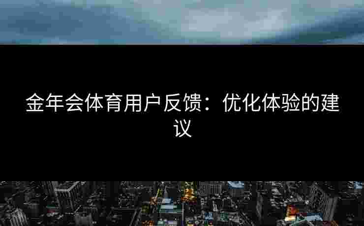 金年会体育用户反馈：优化体验的建议