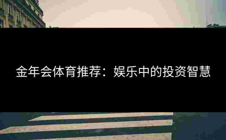 金年会体育推荐:娱乐中的投资智慧 金年会体育推荐:娱乐中的投资智慧