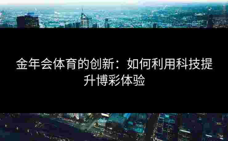 金年会体育的创新:如何利用科技提升博彩体验 金年会体育的创新:如何利用科技提升博彩体验