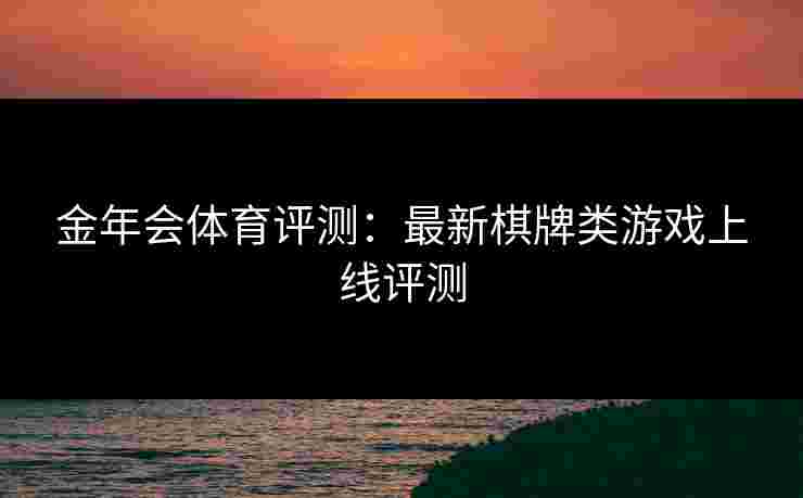 金年会体育评测：最新棋牌类游戏上线评测