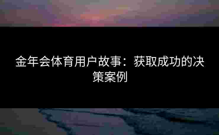 金年会体育用户故事：获取成功的决策案例