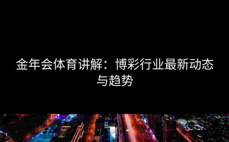 金年会体育讲解：博彩行业最新动态与趋势