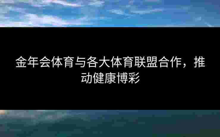 金年会体育与各大体育联盟合作，推动健康博彩