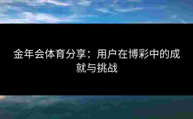 金年会体育分享：用户在博彩中的成就与挑战