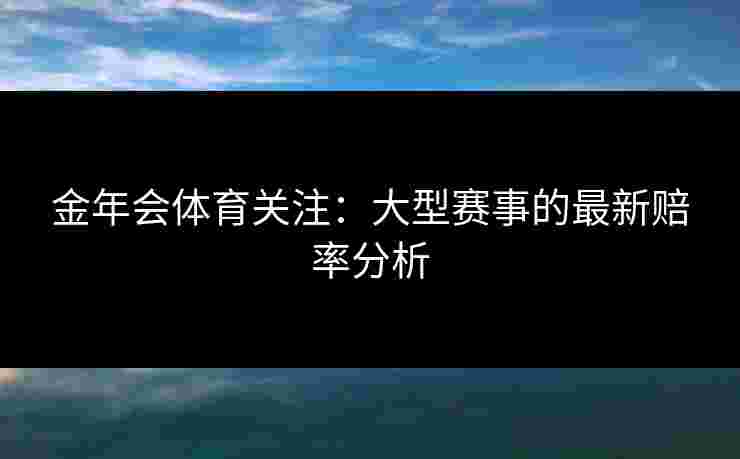 金年会体育关注：大型赛事的最新赔率分析