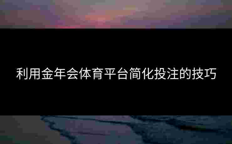 利用金年会体育平台简化投注的技巧