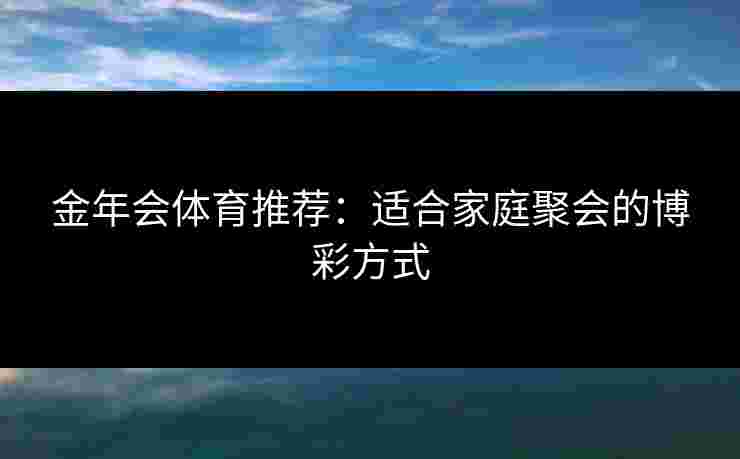 金年会体育推荐：适合家庭聚会的博彩方式